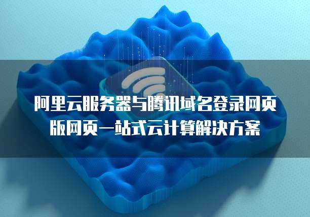 阿里云服务器与腾讯域名登录网页版网页一站式云计算解决方案