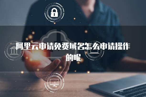 阿里云申请免费域名怎么申请操作的呢