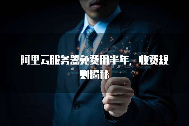 阿里云服务器免费用半年,收费规则揭秘