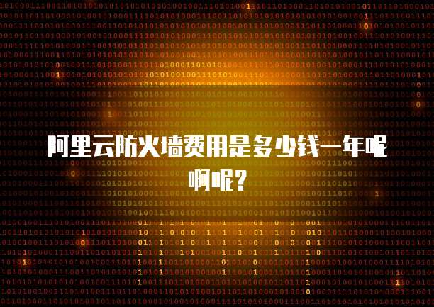 阿里云防火墙费用是多少钱一年呢啊呢?