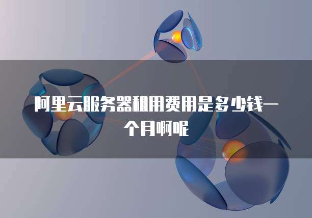 阿里云服务器租用费用是多少钱一个月啊呢