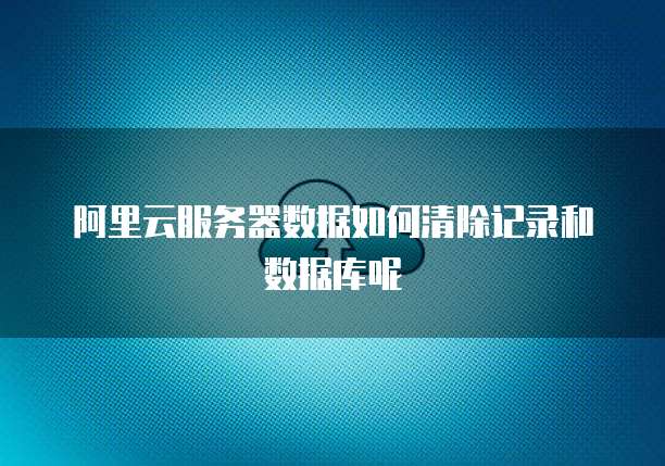阿里云服务器数据如何清除记录和数据库呢