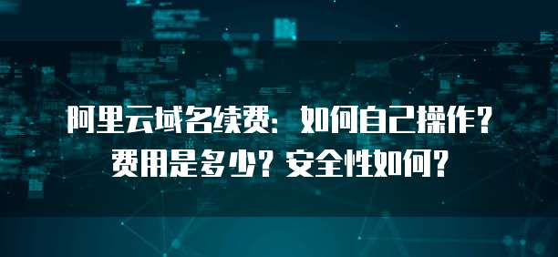 阿里云域名续费:如何自己操作?费用是多少?安全性如何?