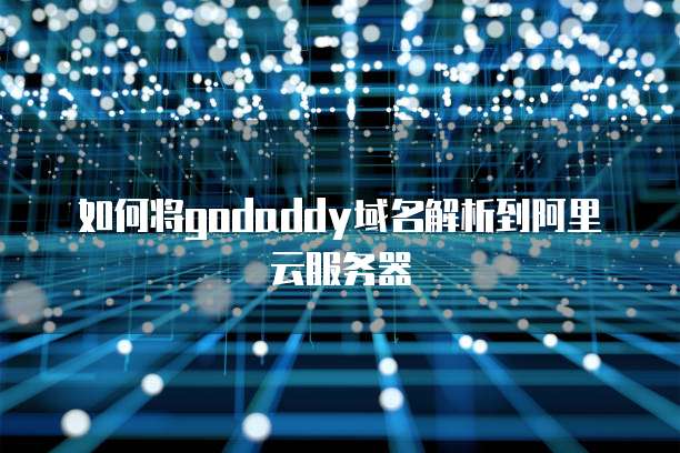 如何将godaddy域名解析到阿里云服务器