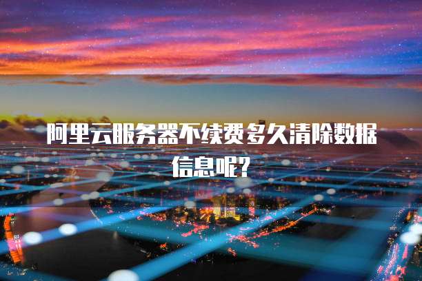 阿里云服务器不续费多久清除数据信息呢?