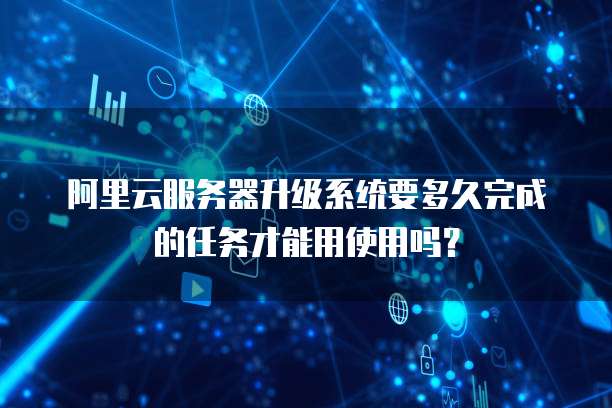 阿里云服务器升级系统要多久完成的任务才能用使用吗?