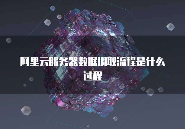 阿里云服务器数据调取流程是什么过程