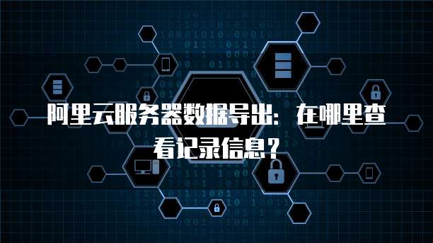 阿里云服务器数据导出:在哪里查看记录信息?