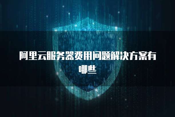 阿里云服务器费用问题解决方案有哪些