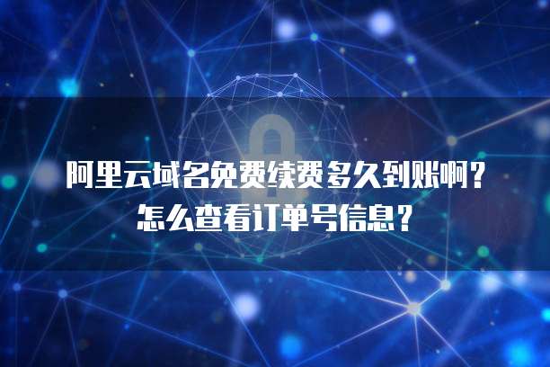 阿里云域名免费续费多久到账啊?怎么查看订单号信息?