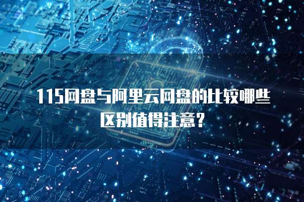 115网盘与阿里云网盘的比较哪些区别值得注意？