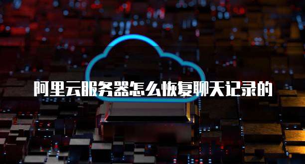 阿里云服务器怎么恢复聊天记录的