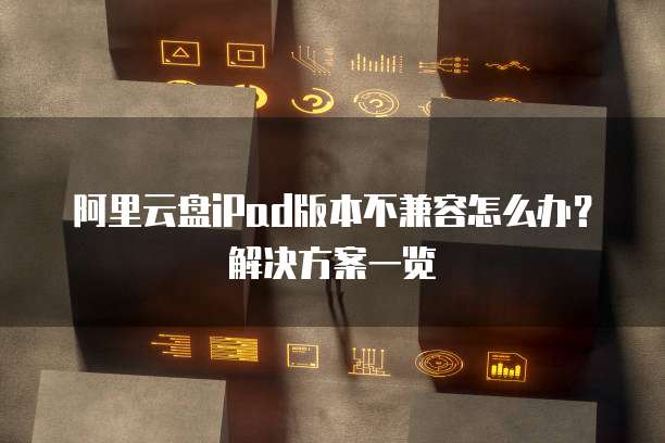 阿里云盘iPad版本不兼容怎么办?解决方案一览