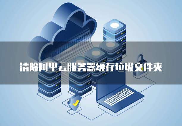 清除阿里云服务器缓存垃圾文件夹