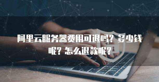 阿里云服务器费用可退吗?多少钱呢?怎么退款呢?