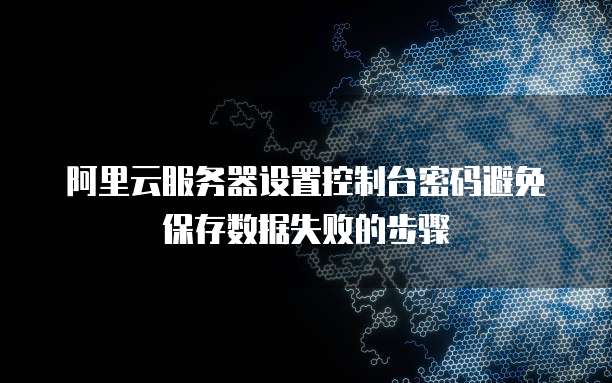 阿里云服务器设置控制台密码避免保存数据失败的步骤