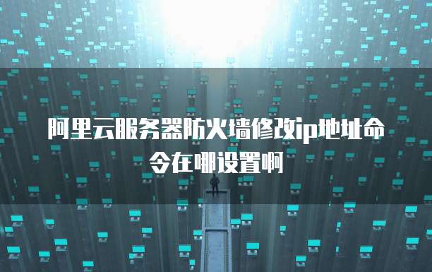 阿里云服务器防火墙修改ip地址命令在哪设置啊