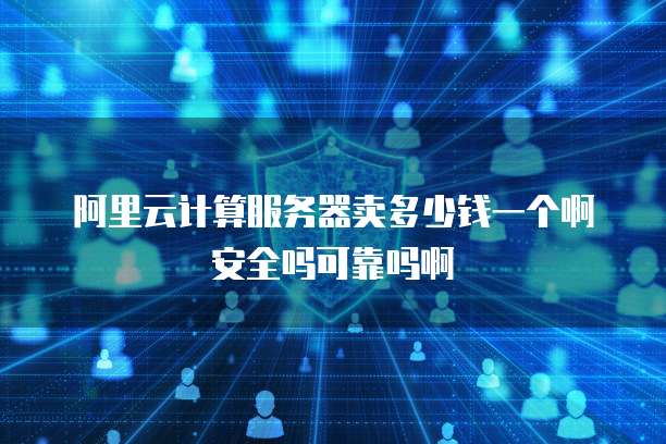 阿里云计算服务器卖多少钱一个啊安全吗可靠吗啊