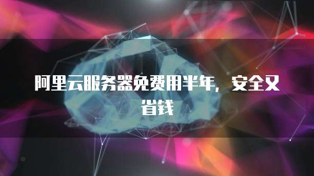 阿里云服务器免费用半年,安全又省钱