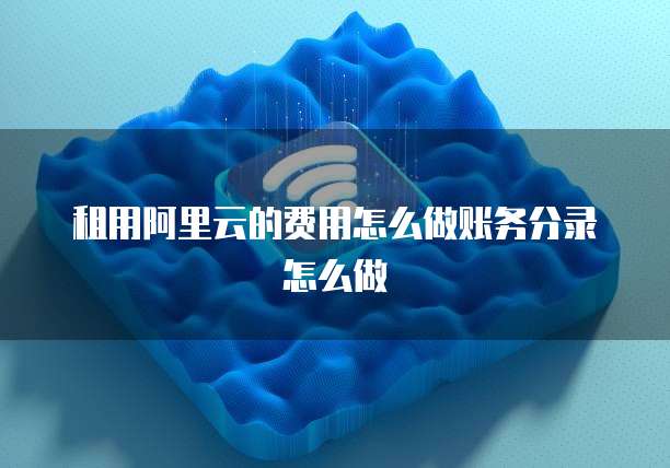 租用阿里云的费用怎么做账务分录怎么做