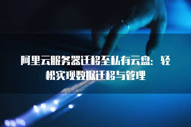 阿里云服务器迁移至私有云盘：轻松实现数据迁移与管理