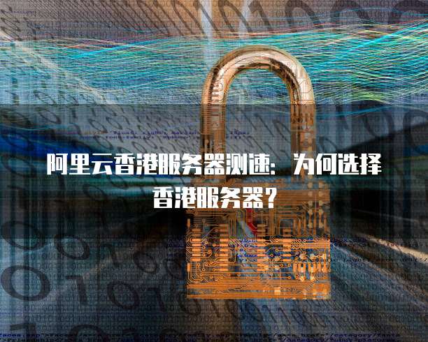 阿里云香港服务器测速:为何选择香港服务器?