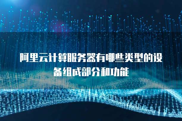阿里云计算服务器有哪些类型的设备组成部分和功能