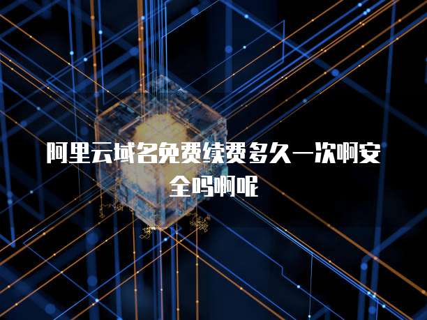 阿里云域名免费续费多久一次啊安全吗啊呢