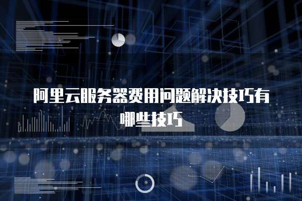 阿里云服务器费用问题解决技巧有哪些技巧
