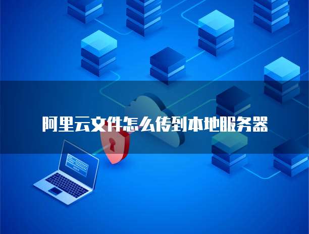 阿里云文件怎么传到本地服务器