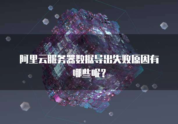 阿里云服务器数据导出失败原因有哪些呢？