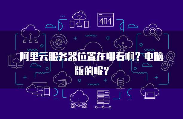 阿里云服务器位置在哪看啊?电脑版的呢?