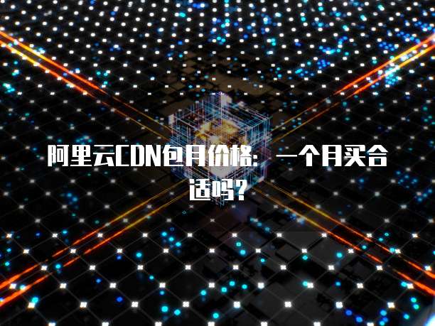 阿里云CDN包月价格:一个月买合适吗?