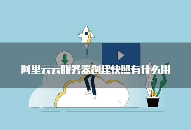 阿里云云服务器创建快照有什么用
