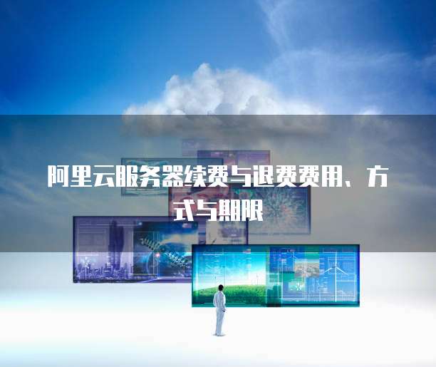 阿里云服务器续费与退费费用、方式与期限
