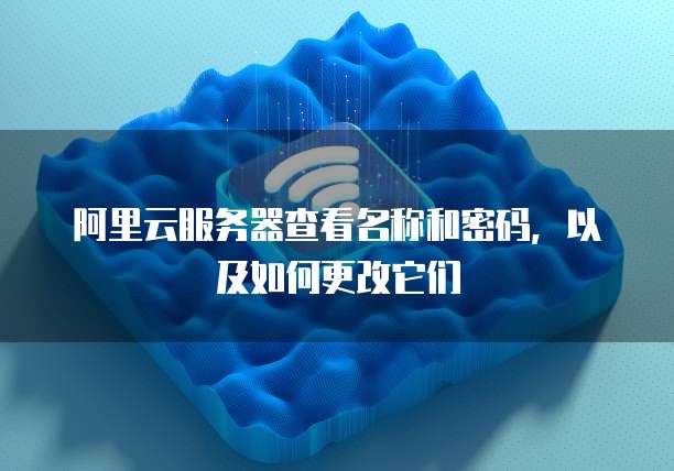 阿里云服务器查看名称和密码,以及如何更改它们