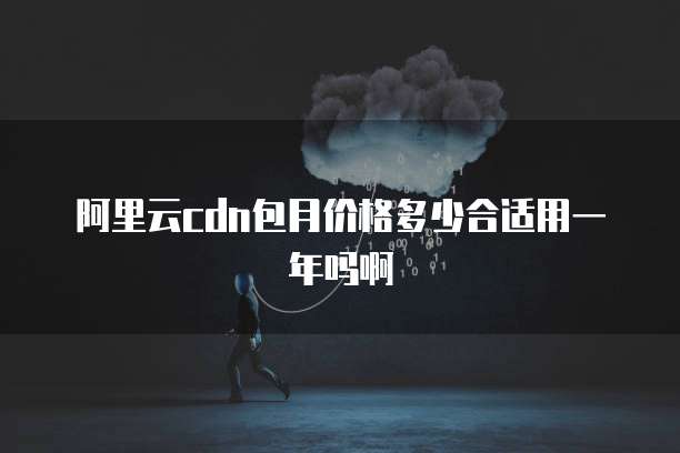 阿里云cdn包月价格多少合适用一年吗啊