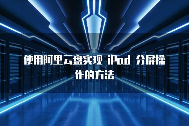 使用阿里云盘实现 iPad 分屏操作的方法