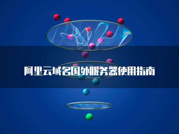 阿里云域名国外服务器使用指南
