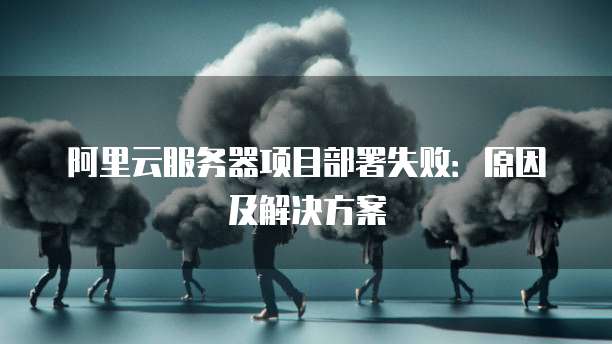 阿里云服务器项目部署失败:原因及解决方案