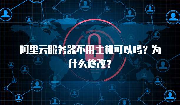 阿里云服务器不用主机可以吗?为什么修改?