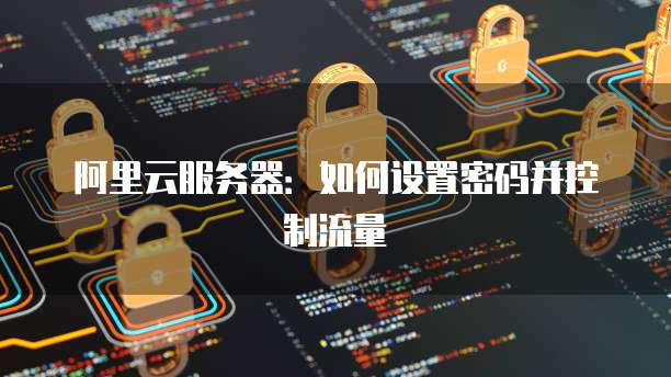 阿里云服务器:如何设置密码并控制流量