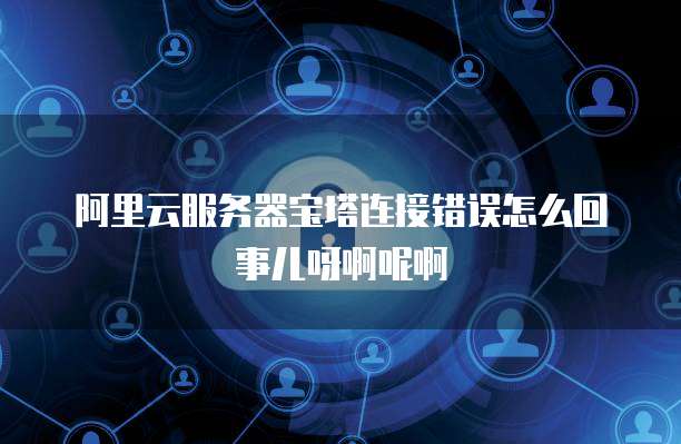 阿里云服务器宝塔连接错误怎么回事儿呀啊呢啊