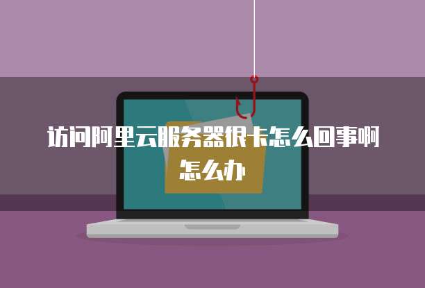 访问阿里云服务器很卡怎么回事啊怎么办