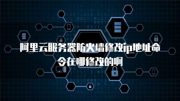 阿里云服务器防火墙修改ip地址命令在哪修改的啊
