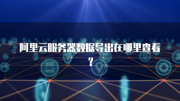 阿里云服务器数据导出在哪里查看?