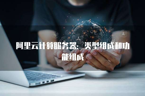 阿里云计算服务器:类型组成和功能组成