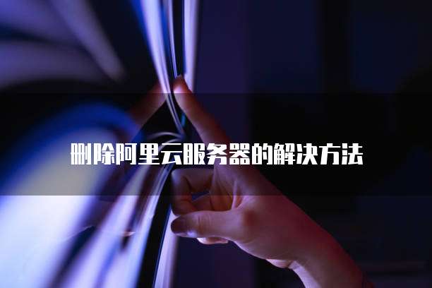删除阿里云服务器的解决方法