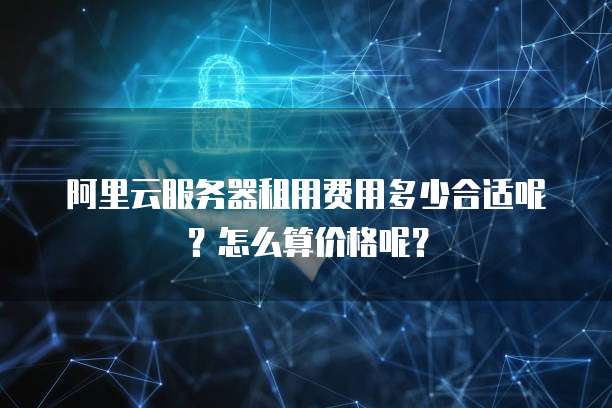 阿里云服务器租用费用多少合适呢?怎么算价格呢?
