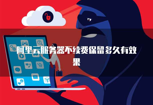 阿里云服务器不续费保留多久有效果